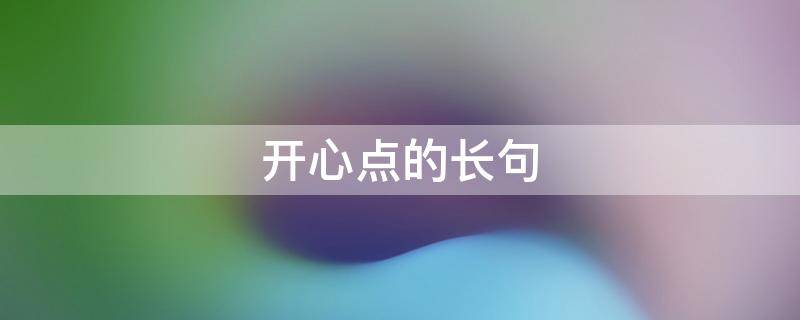 开心点的长句 开心的长句子很长很长