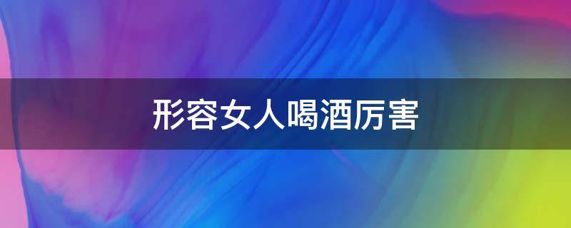 形容女人喝酒厉害（形容女人喝酒厉害的词语）