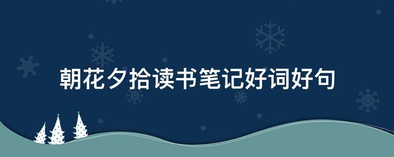 朝花夕拾读书笔记好词好句 朝花夕拾读书笔记好词好句摘抄及感悟