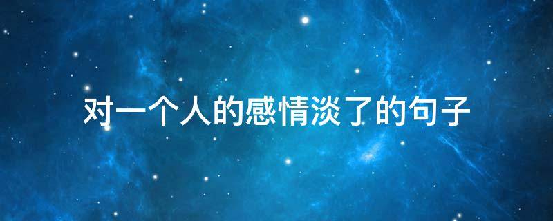 对一个人的感情淡了的句子 对一个人的感情淡了的句子图片