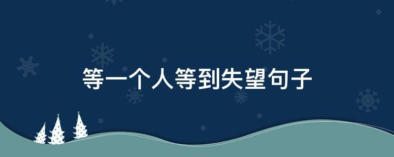 等一个人等到失望句子 等一个人等到失望句子词语诗句