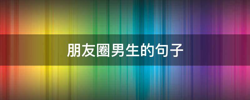 朋友圈男生的句子 男生朋友圈说说霸气