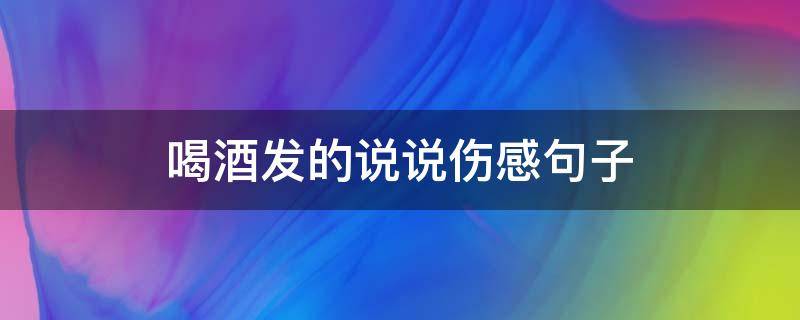 喝酒发的说说伤感句子