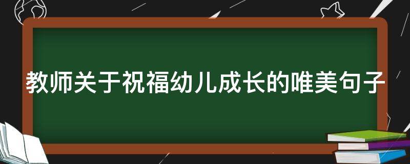 教师关于祝福幼儿成长的唯美句子 教师关于祝福幼儿成长的唯美句子简短