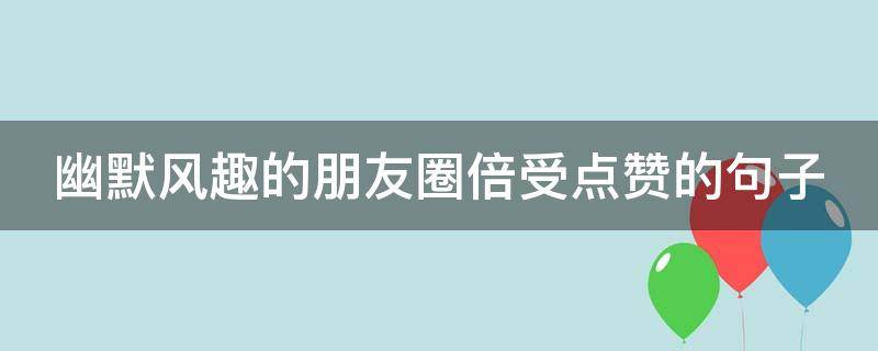 幽默风趣的朋友圈倍受点赞的句子 幽默风趣的朋友圈倍受点赞的句子说说