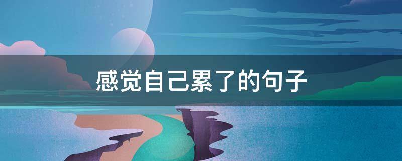 感觉自己累了的句子（感觉自己累了的句子简短）