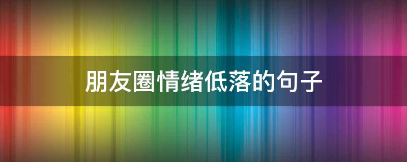 朋友圈情绪低落的句子（朋友圈情绪低落的句子图片）