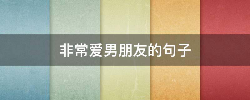 非常爱男朋友的句子（非常爱男朋友的句子短句）