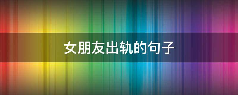 女朋友出轨的句子 女朋友出轨了的句子