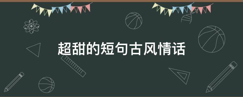 超甜的短句古风情话（甜到心坎里的古风情话句子）