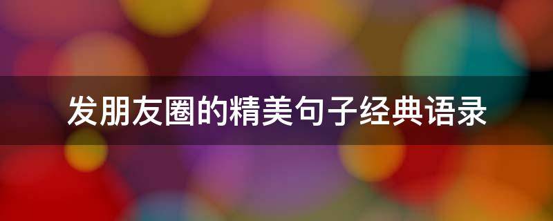 发朋友圈的精美句子经典语录（发朋友圈的精美句子短句）