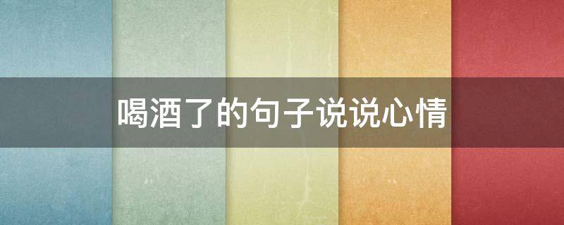 喝酒了的句子说说心情 喝酒的句子说说心情短语