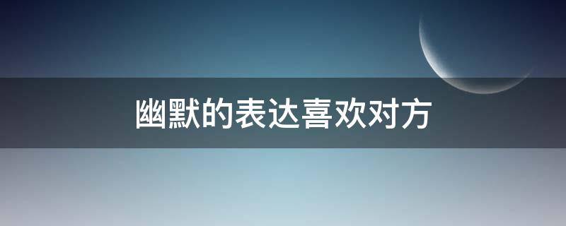 幽默的表达喜欢对方（逗人开心又撩人的话）