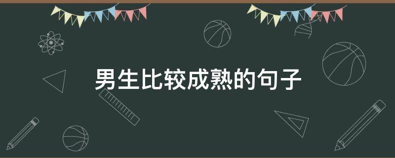 男生比较成熟的句子 男生比较成熟的句子简短