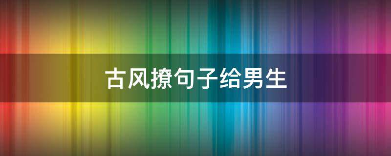 古风撩句子给男生 古风撩男生的句子