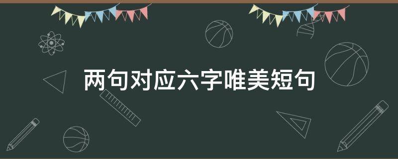 两句对应六字唯美短句（两句对应六字唯美短句子）