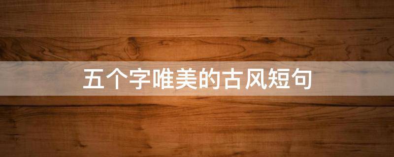 五个字唯美的古风短句 五个字的古风句子