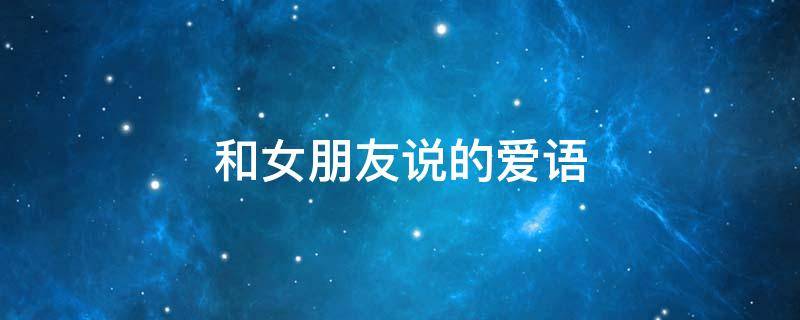 和女朋友说的爱语（和女朋友说的爱语怎么说）