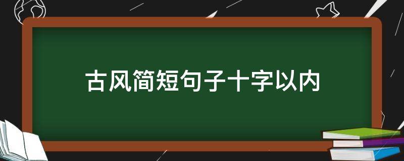 古风简短句子十字以内（古风简短句子十字以内摘抄）