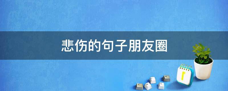 悲伤的句子朋友圈 悲伤的句子朋友圈简短