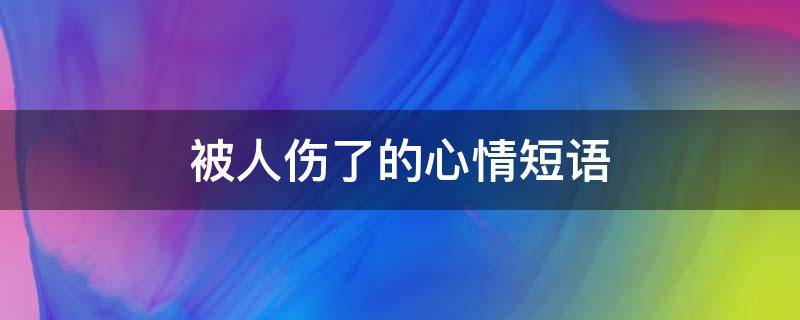 被人伤了的心情短语（让对方看到心疼的句子）