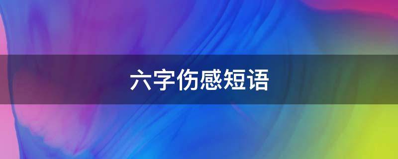 六字伤感短语 伤感六字短句
