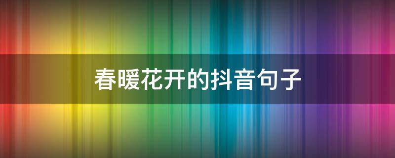 春暖花开的抖音句子 春暖花开的文字说说