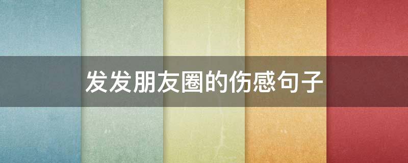 发发朋友圈的伤感句子 发朋友圈的伤感句子 心情短句