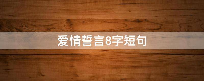 爱情誓言8字短句（爱情誓言8字短句古风）