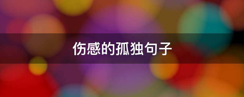 伤感的孤独句子（伤感孤独句子句句心痛）