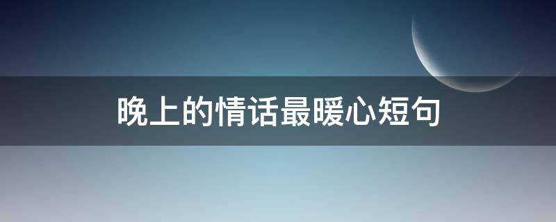 晚上的情话最暖心短句 晚上情话最暖心短句给女朋友