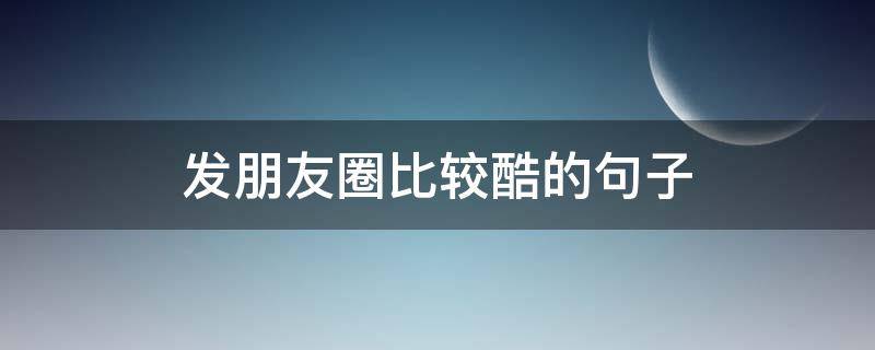 发朋友圈比较酷的句子 发朋友圈很酷的句子