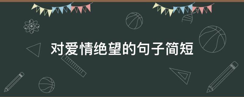 对爱情绝望的句子简短（对爱情绝望的句子说说心情）