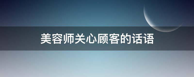 美容师关心顾客的话语（美容师对顾客关心的话）