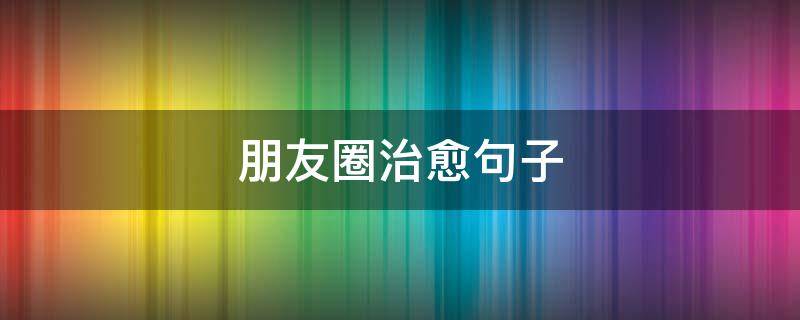 朋友圈治愈句子 朋友圈治愈句子文案