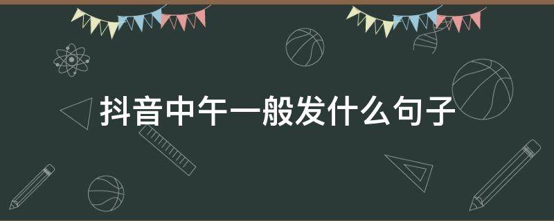 抖音中午一般发什么句子（抖音中午一般发什么句子吸引人）