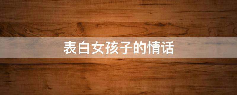 表白女孩子的情话 表白女孩子的情话500字