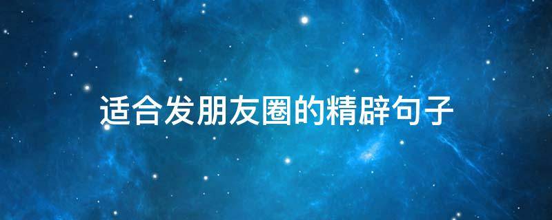 适合发朋友圈的精辟句子 让人一看就必赞的句子