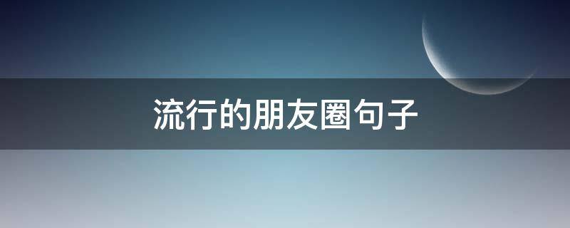 流行的朋友圈句子（流行的朋友圈句子搞笑）