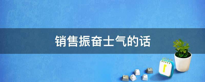 销售振奋士气的话（销售振奋士气的话怎么说）