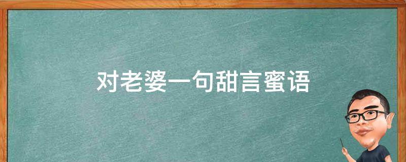 对老婆一句甜言蜜语（对老婆一句甜言蜜语的说说）
