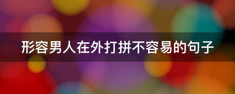 形容男人在外打拼不容易的句子 形容男人在外打拼不容易的句子成语