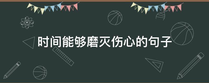 时间能够磨灭伤心的句子（时间会磨灭一切的句子）