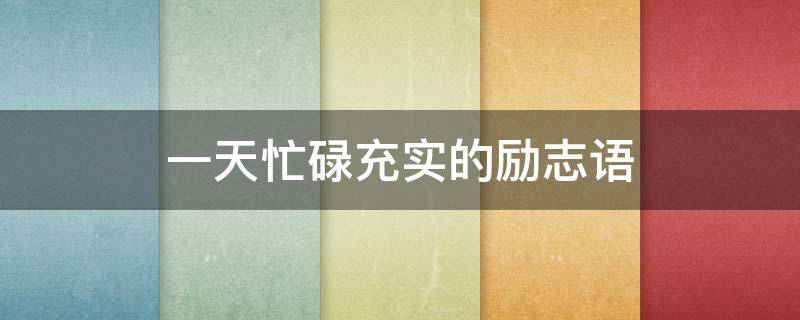 一天忙碌充实的励志语 一天忙碌充实的励志语录短句