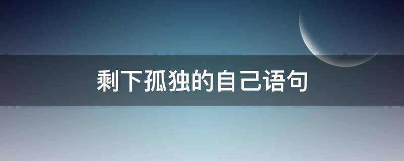 剩下孤独的自己语句 剩下孤独的自己语句摘抄