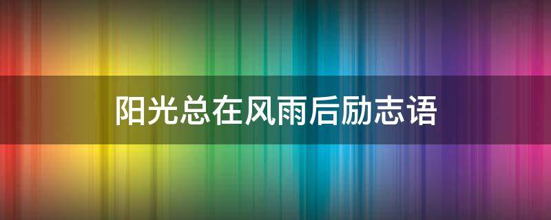 阳光总在风雨后励志语 阳光总在风雨后励志语录教育