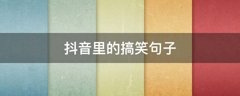 抖音里的搞笑句子（抖音里的搞笑句子怎么写）