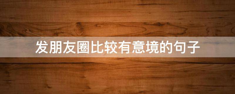 发朋友圈比较有意境的句子 发朋友圈比较有意境的句子简短