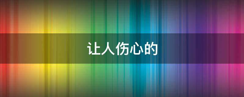让人伤心的 让人伤心的句子说说心情