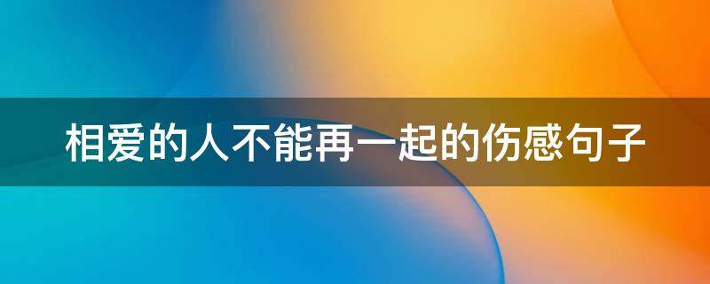 相爱的人不能再一起的伤感句子（相爱的人不能在一起的伤感说说）